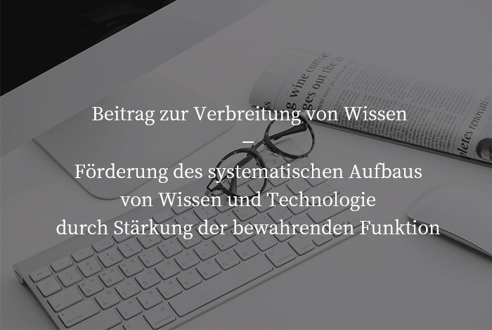 Beitrag zur Verbreitung von Wissen, Förderung des systematischen Aufbaus von Wissen und Technologie durch Stärkung der bewahrenden Funktion